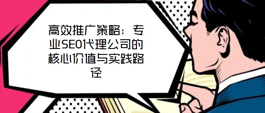 高效推廣策略:專業(yè)SEO代理公司的核心價值與實踐路徑
