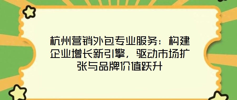 杭州營銷外包專業服務：構建企業增長新引擎，驅動市場擴張與品牌價值躍升