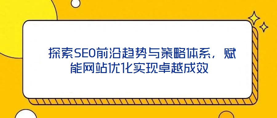  探索SEO前沿趨勢與策略體系，賦能網站優化實現卓越成效