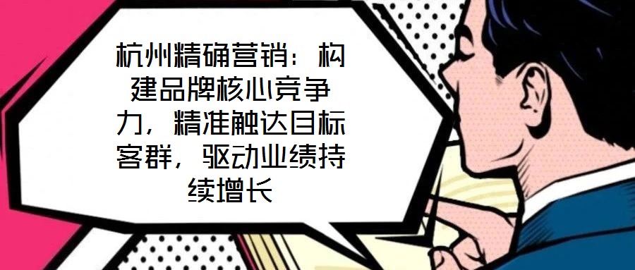 杭州精確營銷：構建品牌核心競爭力，精準觸達目標客群，驅動業績持續增長