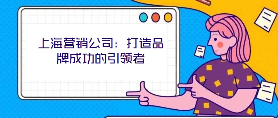 上海營銷公司：打造品牌成功的引領(lǐng)者
