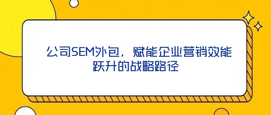  公司SEM外包，賦能企業(yè)營銷效能躍升的戰(zhàn)略路徑