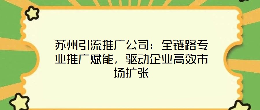 蘇州引流推廣公司：全鏈路專業推廣賦能，驅動企業高效市場擴張