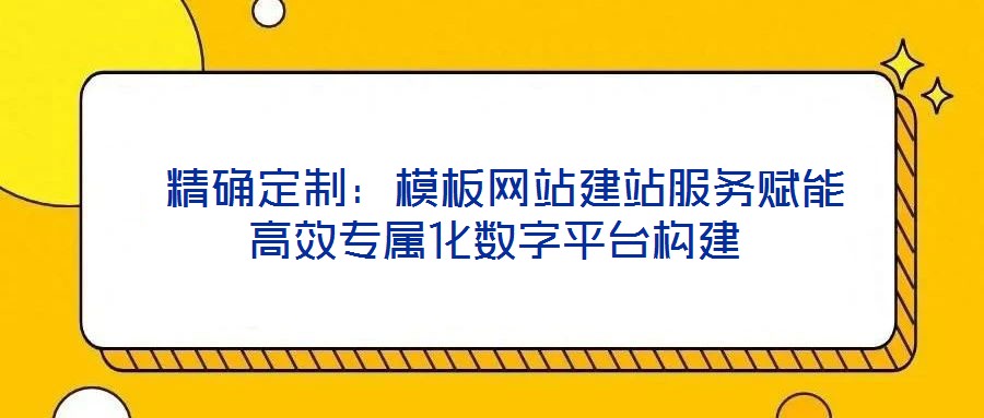  精確定制：模板網(wǎng)站建站服務(wù)賦能高效專屬化數(shù)字平臺構(gòu)建