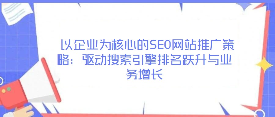  以企業為核心的SEO網站推廣策略：驅動搜索引擎排名躍升與業務增長
