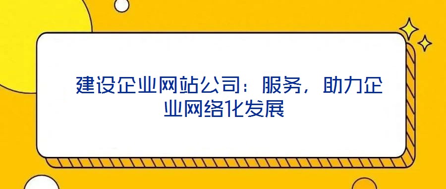  建設企業網站公司：服務，助力企業網絡化發展