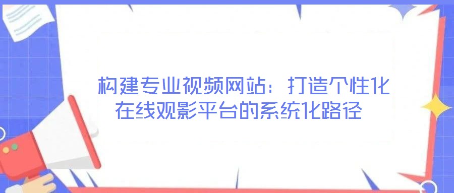  構(gòu)建專業(yè)視頻網(wǎng)站：打造個性化在線觀影平臺的系統(tǒng)化路徑