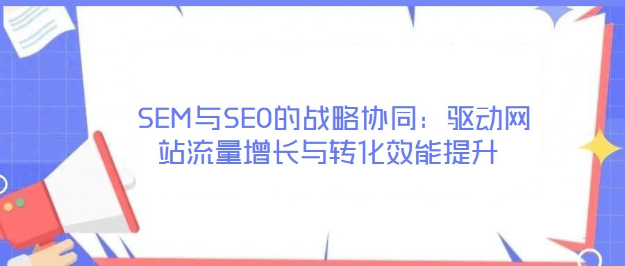  SEM與SEO的戰略協同：驅動網站流量增長與轉化效能提升