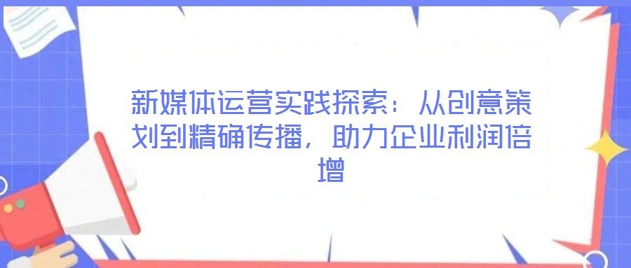 新媒體運營實踐探索：從創意策劃到精確傳播，助力企業利潤倍增