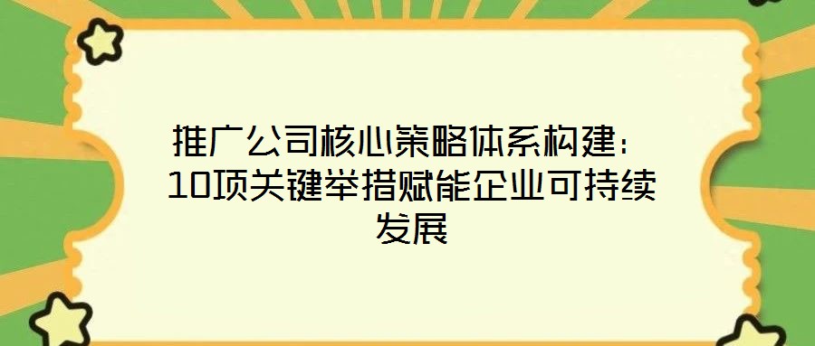推廣公司核心策略體系構建：10項關鍵舉措賦能企業可持續發展