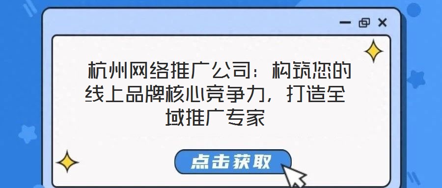  杭州網絡推廣公司：構筑您的線上品牌核心競爭力，打造全域推廣專家