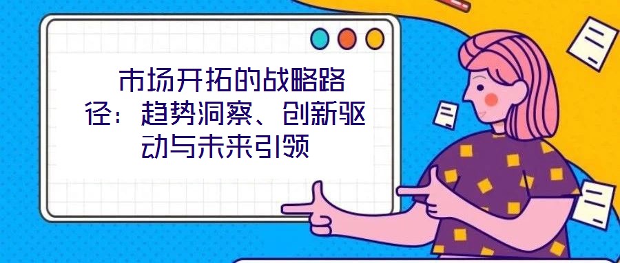  市場開拓的戰略路徑：趨勢洞察、創新驅動與未來引領