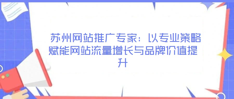  蘇州網(wǎng)站推廣專家：以專業(yè)策略賦能網(wǎng)站流量增長(zhǎng)與品牌價(jià)值提升
