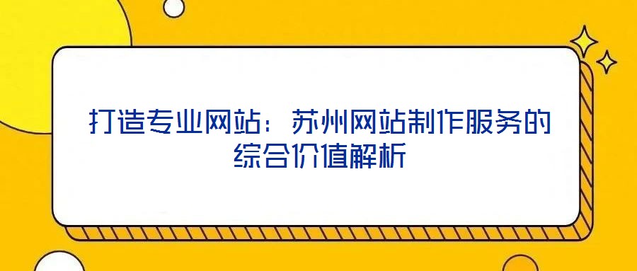 打造專業(yè)網(wǎng)站：蘇州網(wǎng)站制作服務(wù)的綜合價(jià)值解析