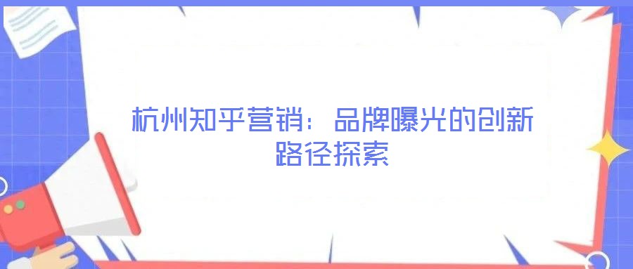 杭州知乎營銷：品牌曝光的創(chuàng)新路徑探索