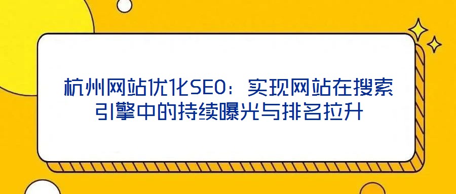 杭州網站優化SEO：實現網站在搜索引擎中的持續曝光與排名拉升