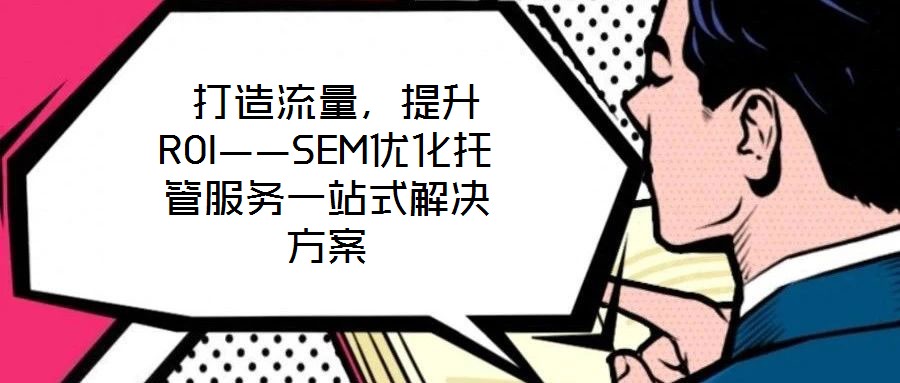  打造流量，提升ROI——SEM優化托管服務一站式解決方案