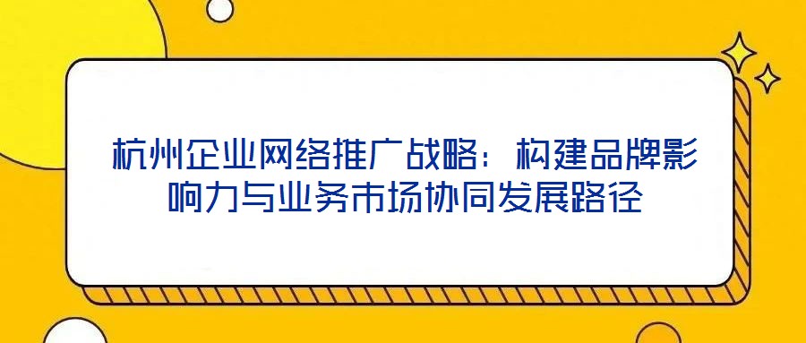 杭州企業網絡推廣戰略：構建品牌影響力與業務市場協同發展路徑