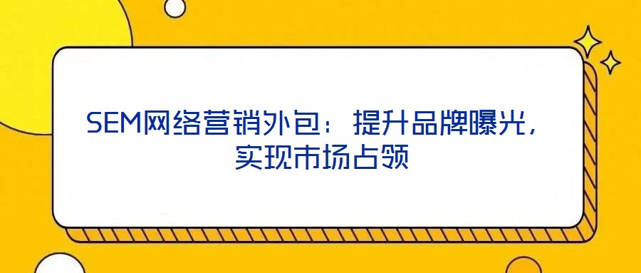 SEM網絡營銷外包：提升品牌曝光，實現市場占領