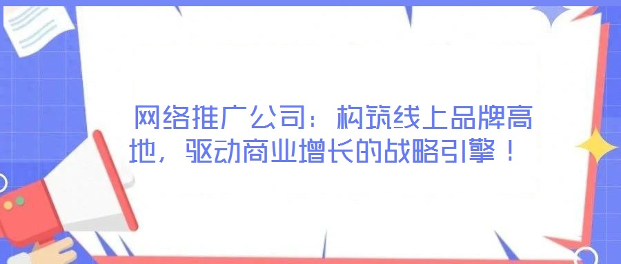  網絡推廣公司：構筑線上品牌高地，驅動商業增長的戰略引擎！