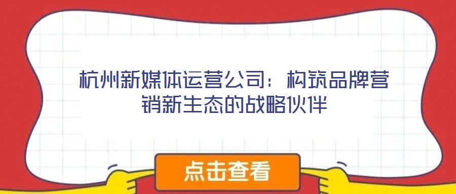 杭州新媒體運(yùn)營(yíng)公司:構(gòu)筑品牌營(yíng)銷(xiāo)新生態(tài)的戰(zhàn)略伙伴