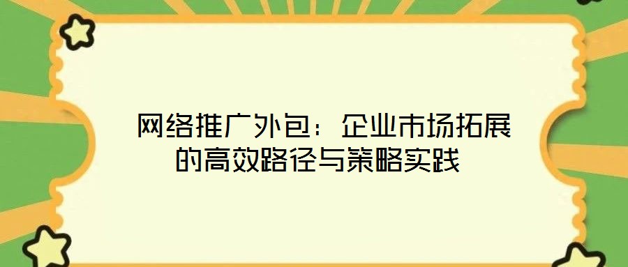  網絡推廣外包：企業市場拓展的高效路徑與策略實踐