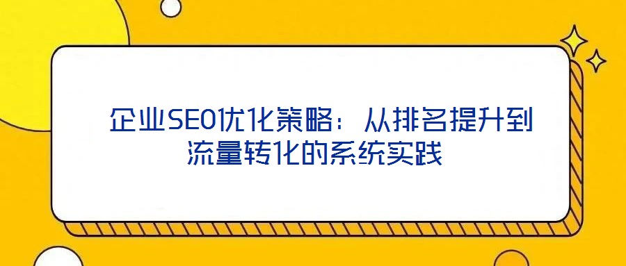 企業SEO優化策略:從排名提升到流量轉化的系統實踐