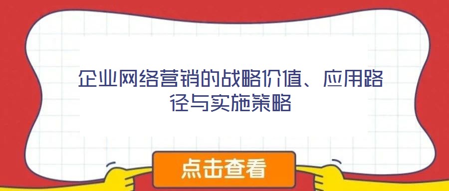 企業(yè)網絡營銷的戰(zhàn)略價值、應用路徑與實施策略