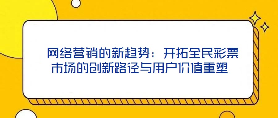  網絡營銷的新趨勢：開拓全民彩票市場的創新路徑與用戶價值重塑