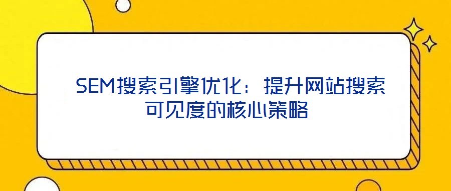  SEM搜索引擎優(yōu)化：提升網(wǎng)站搜索可見(jiàn)度的核心策略
