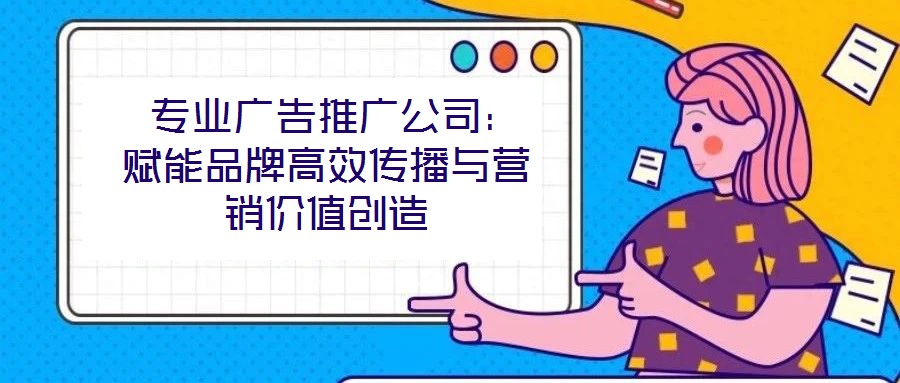  專業(yè)廣告推廣公司：賦能品牌高效傳播與營銷價值創(chuàng)造