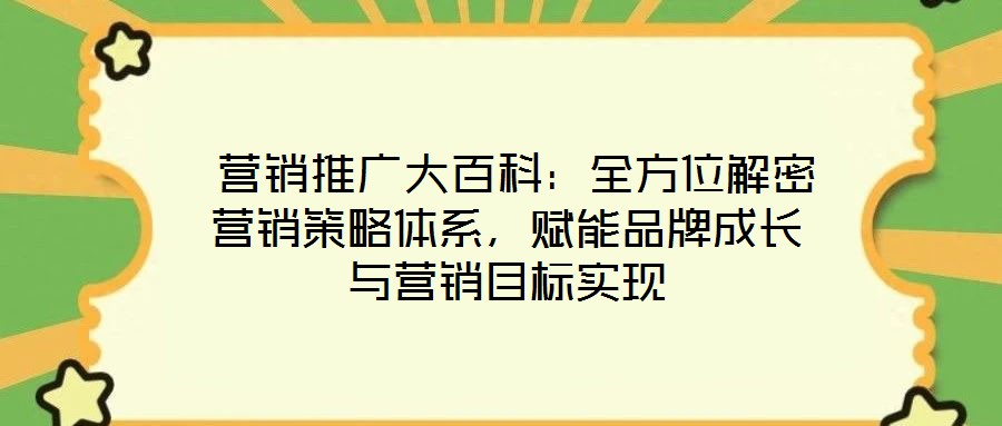  營銷推廣大百科：全方位解密營銷策略體系，賦能品牌成長與營銷目標實現(xiàn)