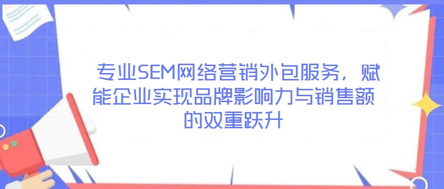  專業SEM網絡營銷外包服務，賦能企業實現品牌影響力與銷售額的雙重躍升