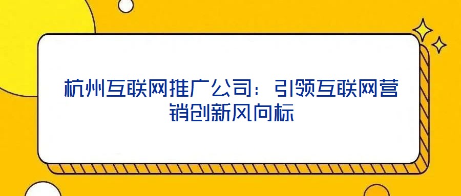 杭州互聯網推廣公司：引領互聯網營銷創新風向標
