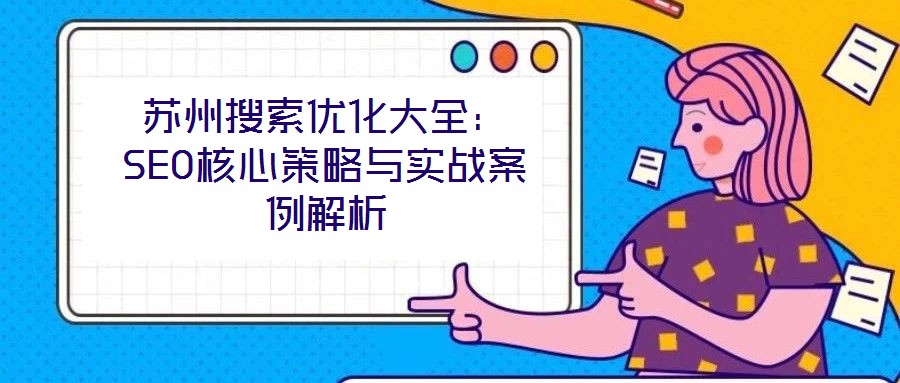 蘇州搜索優(yōu)化大全：SEO核心策略與實(shí)戰(zhàn)案例解析