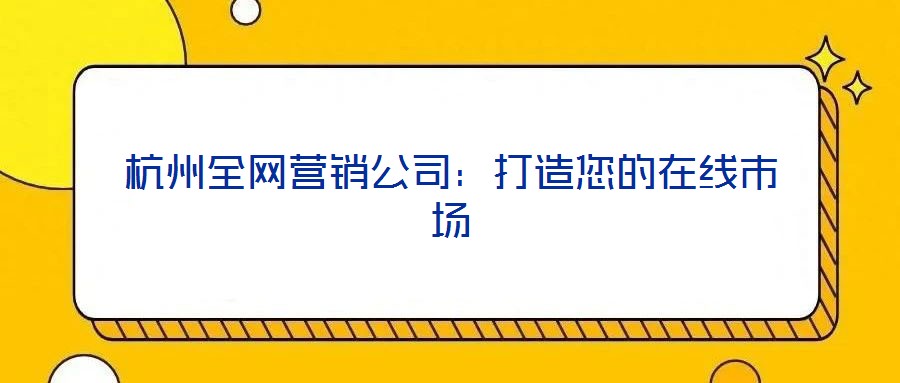 杭州全網(wǎng)營銷公司：打造您的在線市場(chǎng)