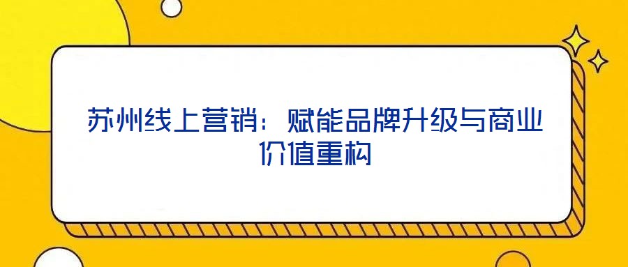 蘇州線上營銷：賦能品牌升級與商業價值重構