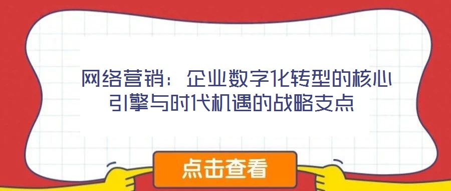  網(wǎng)絡(luò)營銷：企業(yè)數(shù)字化轉(zhuǎn)型的核心引擎與時代機(jī)遇的戰(zhàn)略支點(diǎn)