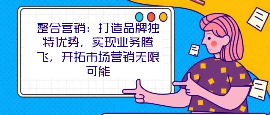 整合營銷：打造品牌獨特優(yōu)勢，實現(xiàn)業(yè)務(wù)騰飛，開拓市場營銷無限可能