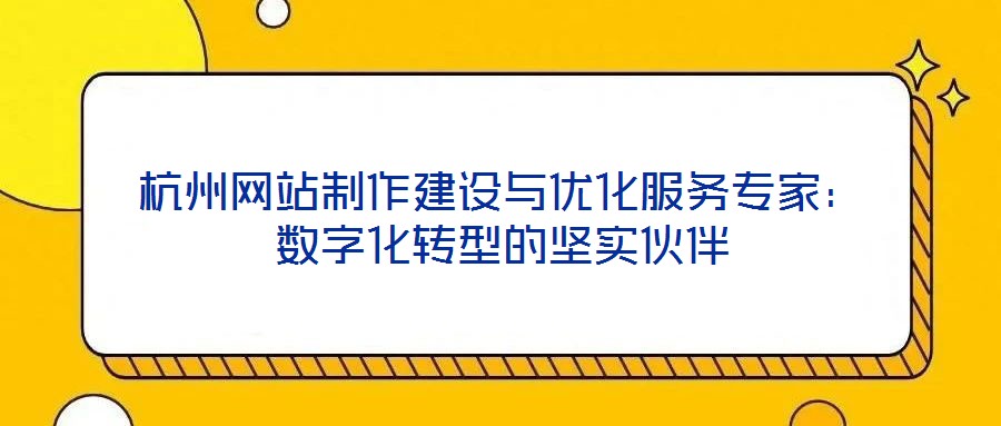 杭州網站制作建設與優化服務專家：數字化轉型的堅實伙伴