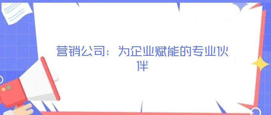 營銷公司：為企業賦能的專業伙伴