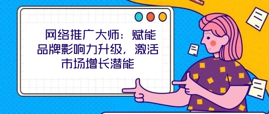  網絡推廣大師：賦能品牌影響力升級，激活市場增長潛能
