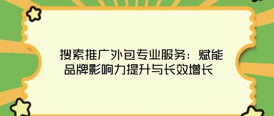  搜索推廣外包專業(yè)服務(wù)：賦能品牌影響力提升與長(zhǎng)效增長(zhǎng)