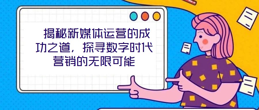  揭秘新媒體運營的成功之道，探尋數字時代營銷的無限可能