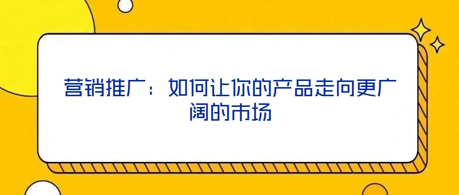 營銷推廣:如何讓你的產(chǎn)品走向更廣闊的市場