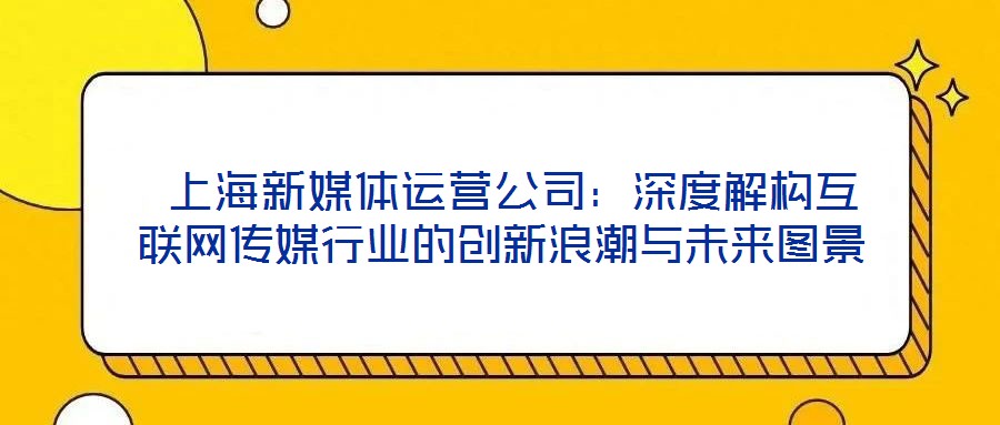  上海新媒體運營公司：深度解構互聯網傳媒行業的創新浪潮與未來圖景