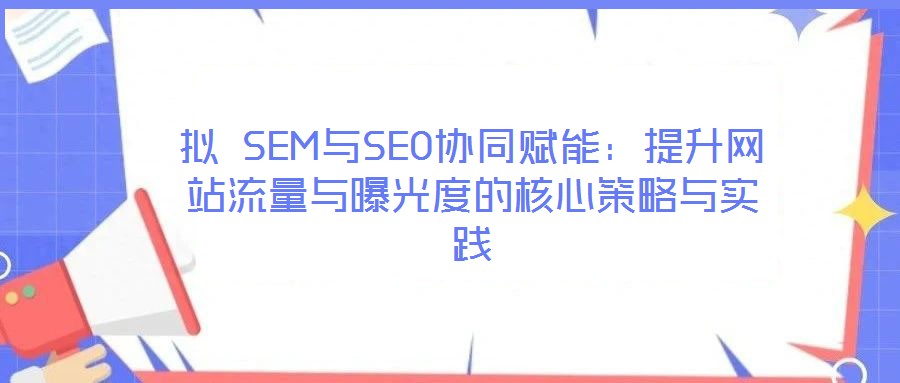 擬 SEM與SEO協同賦能：提升網站流量與曝光度的核心策略與實踐