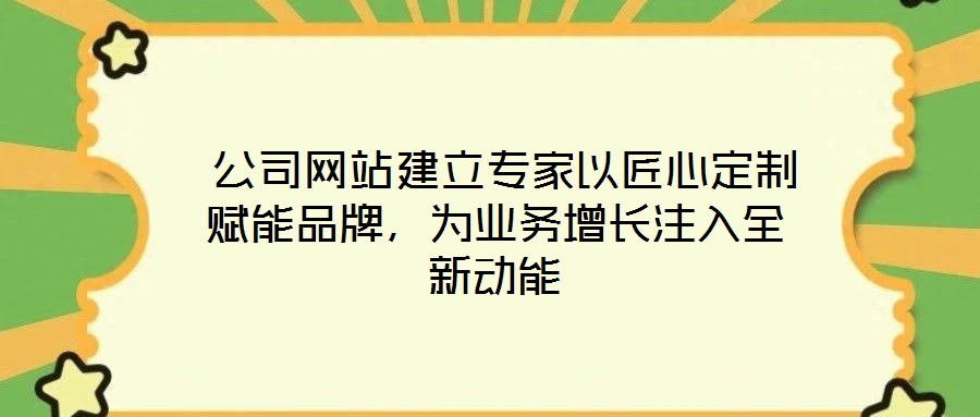 公司網(wǎng)站建立專家以匠心定制賦能品牌,為業(yè)務增長注入全新動能