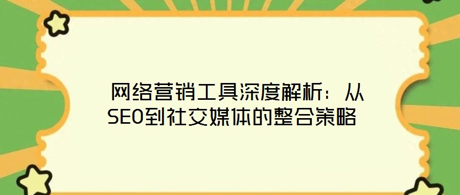  網絡營銷工具深度解析：從SEO到社交媒體的整合策略