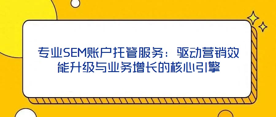 專業SEM賬戶托管服務：驅動營銷效能升級與業務增長的核心引擎